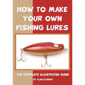 How To Make Your Own Fishing Lures: The Complete Illustrated Guide - Paperback