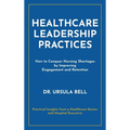 Healthcare Leadership Practices: How to Conquer Nursing Shortages by Improving Engagement and Retention - Hardcover