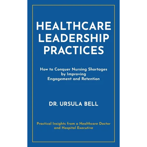 Healthcare Leadership Practices: How to Conquer Nursing Shortages by Improving Engagement and Retention - Hardcover