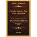 Friendly Societies And Fraternal Orders: A History Of The Legislation, Supervision, Mortality, Experience, Management, Reforms, Rates Of Assessment (1 - Paperback
