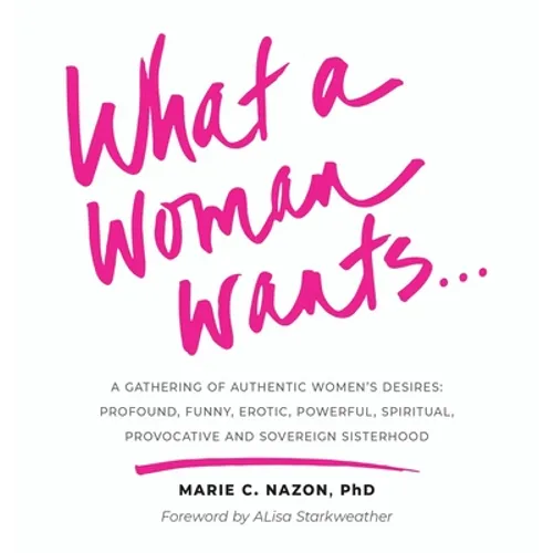 What a Woman Wants...: A Gathering of Authentic Women's Desires: Profound, Funny, Erotic, Powerful, Spiritual, Provocative And Sovereign Sisterhood - Hardcover