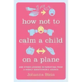 How Not to Calm a Child on a Plane: And Other Lessons in Parenting from a Highly Questionable Source - Hardcover
