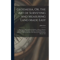 Geodaesia, Or, the Art of Surveying and Measuring Land Made Easy: Shewing by Plain and Practical Rules, to Survey, Protract, Cast Up, Reduce Or Divide - Hardcover