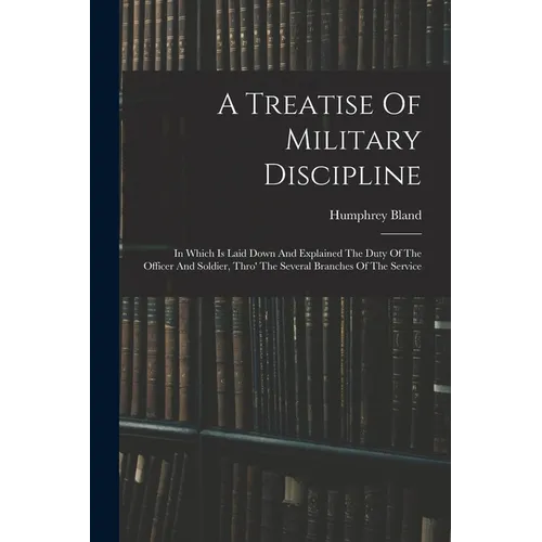 A Treatise Of Military Discipline: In Which Is Laid Down And Explained The Duty Of The Officer And Soldier, Thro' The Several Branches Of The Service - Paperback