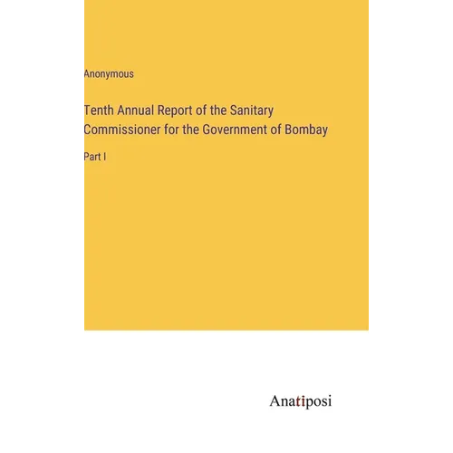 Tenth Annual Report of the Sanitary Commissioner for the Government of Bombay: Part I - Hardcover