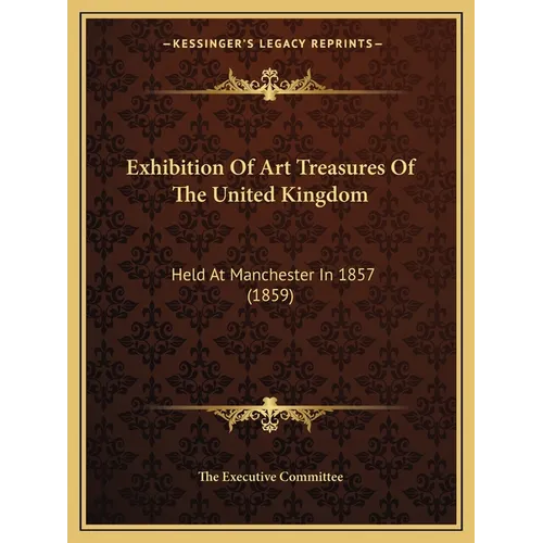 Exhibition Of Art Treasures Of The United Kingdom: Held At Manchester In 1857 (1859) - Paperback