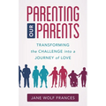 Parenting Our Parents: Transforming the Challenge Into a Journey of Love - Paperback