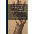 Your Luck's in Your Hand, or The Science of Modern Palmistry: Chiefly According to the Systems of D'Arpentigny and Desbarrolles, With Some Account of - Hardcover