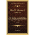 How We Advertised America: The First Telling Of The Amazing Story Of The Committee On Public Information That Carried The Gospel Of Americanism T - Hardcover