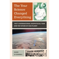 The Year Science Changed Everything: 1957's International Geophysical Year and the Future of Our Planet - Hardcover