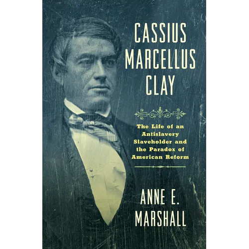 Cassius Marcellus Clay: The Life of an Antislavery Slaveholder and the Paradox of American Reform - Hardcover