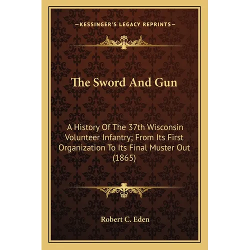 The Sword And Gun: A History Of The 37th Wisconsin Volunteer Infantry; From Its First Organization To Its Final Muster Out (1865) - Paperback