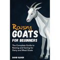 Raising Goats for Beginners: The Complete Guide to Raising and Caring for Dairy and Meat Goats - Paperback