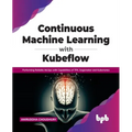 Continuous Machine Learning with Kubeflow: Performing Reliable Mlops with Capabilities of Tfx, Sagemaker and Kubernetes - Paperback