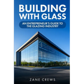 Building with Glass: An Entrepreneur's Guide to the Glazing Industry - Paperback