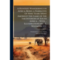 A Hunter's Wanderings in Africa; Being a Narrative of Nine Years Spent Amongst the Game of the far Interior of South Africa ... With ... Illustrations - Paperback