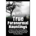 True Paranormal Hauntings: 12 Stories To Give You Goosbumps: True Paranormal Hauntings Of Haunted Neighborhoods, People, Forests And True Ghost Storie - Paperback
