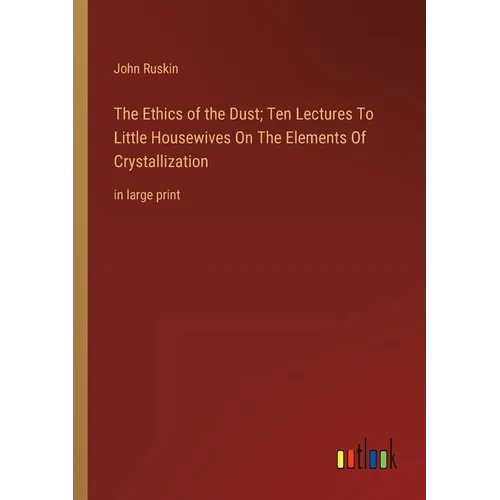 The Ethics of the Dust; Ten Lectures To Little Housewives On The Elements Of Crystallization: in large print - Paperback