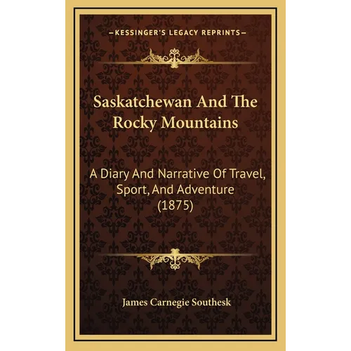 Saskatchewan And The Rocky Mountains: A Diary And Narrative Of Travel, Sport, And Adventure (1875) - Hardcover