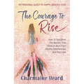 The Courage To Rise: How To Transform The Barriers That Hold Us Back From Healthy Relationships And Real Love - Paperback