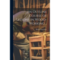 An Outline Course of Lessons in Wood-working .. - Paperback