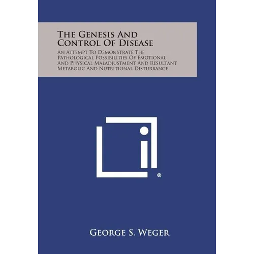 The Genesis and Control of Disease: An Attempt to Demonstrate the Pathological Possibilities of Emotional and Physical Maladjustment and Resultant Met - Paperback
