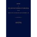 Report of the Adjutant General of Arkansas, for the Period of the Late Rebellion, and to November 1, 1866 - Paperback