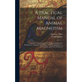 A Practical Manual of Animal Magnetism: Containing an Exposition of the Methods Employed in Producing the Magnetic Phenomena, With Its Application to - Hardcover