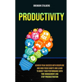 Productivity: Achieve Peak Success With Discipline And High Focus Habits And Learn To Boost Your Performance With Time Management An - Paperback