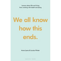 We All Know How This Ends: Lessons about Life and Living from Working with Death and Dying - Hardcover