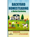 Backyard Homesteading & Market Gardening: 2-in-1 Compilation Step-By-Step Guide to Start Your Own Self Sufficient Sustainable Mini Farm on a 1/4 Acre - Hardcover