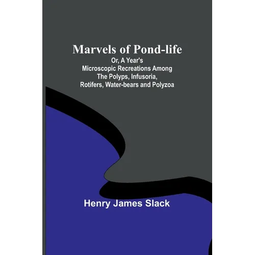 Marvels of Pond-life; Or, A Year's Microscopic Recreations Among the Polyps, Infusoria, Rotifers, Water-bears and Polyzoa - Paperback