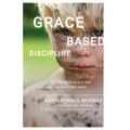 Grace Based Discipline: How to Be at Your Best When Your Kids Are at Their Worst - Paperback