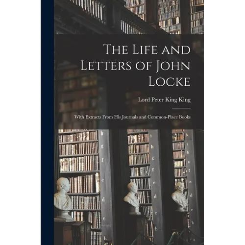 The Life and Letters of John Locke: With Extracts From His Journals and Common-Place Books - Paperback