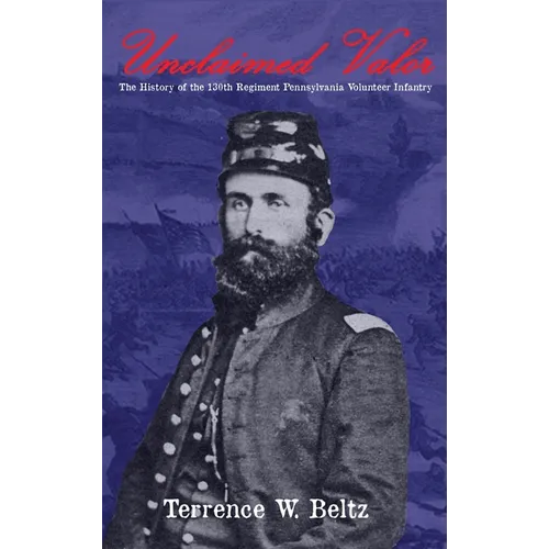 Unclaimed Valor: The History of the One Hundred and Thirtieth Regiment Pennsylvania Volunteer Infantry - Hardcover