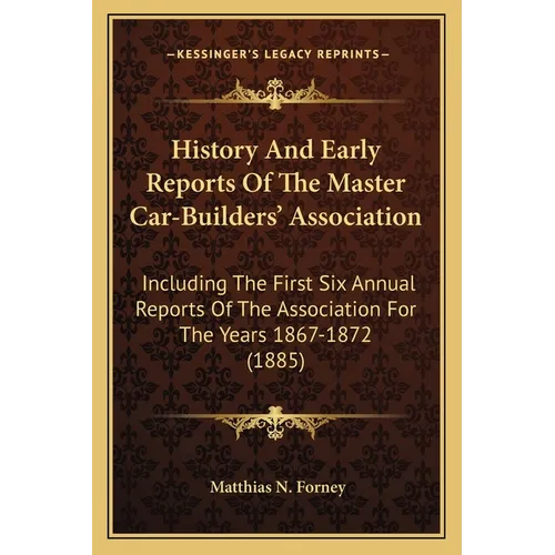 History And Early Reports Of The Master Car-Builders' Association: Including The First Six Annual Reports Of The Association For The Years 1867-1872 ( - Paperback