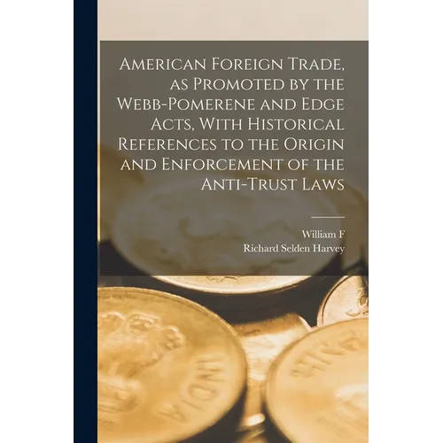American Foreign Trade, as Promoted by the Webb-Pomerene and Edge Acts, With Historical References to the Origin and Enforcement of the Anti-trust Law - Paperback