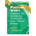 Positively Green: Everyday Tips to Help the Planet and Calm Climate Anxiety - Paperback