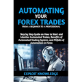 Automating Your Forex Trades from a Beginner to a Professional: Step by Step Guide on How to Start and Monitor Automated Trades, Benefits of Automated - Paperback