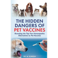 The Hidden Dangers of Pet Vaccines: Revealing the Top Five Homeopathic Alternatives to Pet Vaccines - Paperback