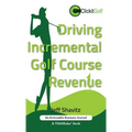Driving Incremental Golf Course Revenue: Tee up your winning business strategy for generating incremental revenue for your golf course. - Hardcover