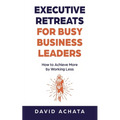 Executive Retreats for Busy Business Leaders: How to Achieve More by Working Less - Paperback
