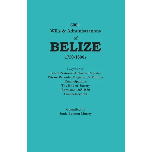 600+ Wills and Administrations of Belize, 1750-1800s - Paperback