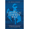 The Catholic Cowboy Way: Finding Peace and Purpose on the Bronc Called Life - Paperback