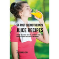 54 Post Chemotherapy Juice Recipes: Vitamin Rich Juices That Will Strengthen Your Body Naturally without the Use of Pills and Medicine - Paperback