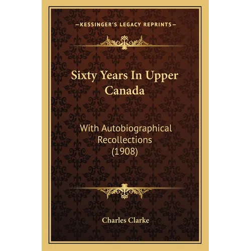 Sixty Years In Upper Canada: With Autobiographical Recollections (1908) - Paperback