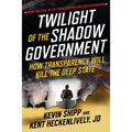 Twilight of the Shadow Government: How Transparency Will Kill the Deep State - Hardcover