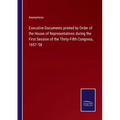 Executive Documents printed by Order of the House of Representatives during the First Session of the Thirty-Fifth Congress, 1857-'58 - Paperback
