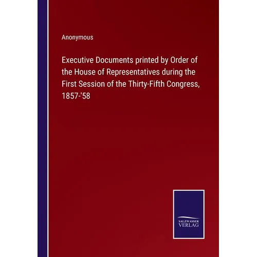 Executive Documents printed by Order of the House of Representatives during the First Session of the Thirty-Fifth Congress, 1857-'58 - Paperback
