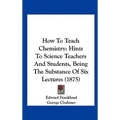 How to Teach Chemistry: Hints to Science Teachers and Students, Being the Substance of Six Lectures (1875) - Hardcover